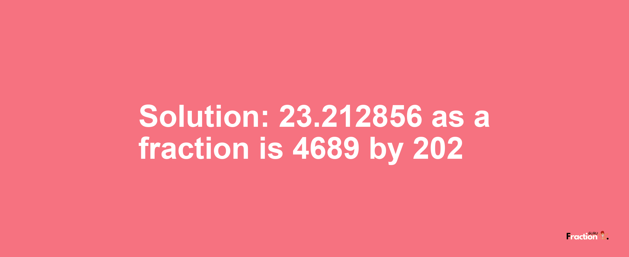 Solution:23.212856 as a fraction is 4689/202